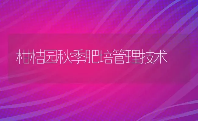 柑桔园秋季肥培管理技术 | 养殖技术大全