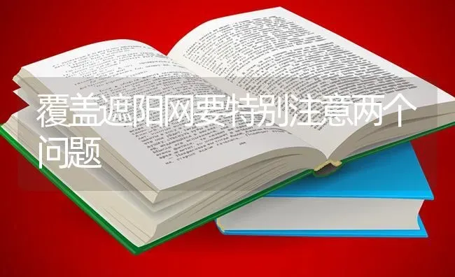 覆盖遮阳网要特别注意两个问题 | 养殖知识