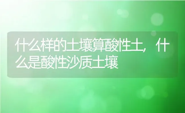 什么样的土壤算酸性土,什么是酸性沙质土壤 | 养殖学堂