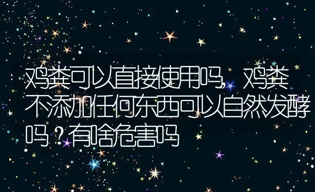 鸡粪可以直接使用吗,鸡粪不添加任何东西可以自然发酵吗？有啥危害吗 | 养殖学堂