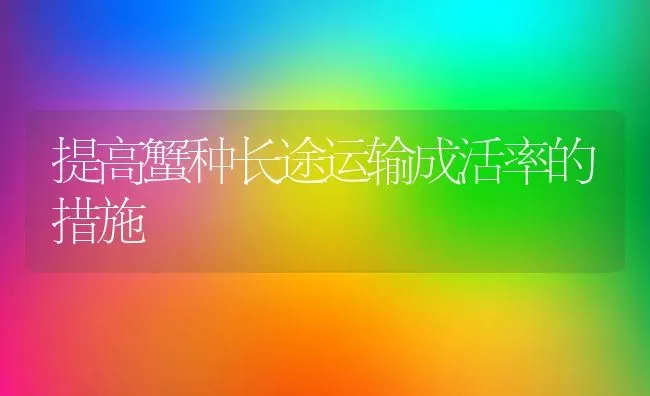 提高蟹种长途运输成活率的措施 | 养殖技术大全