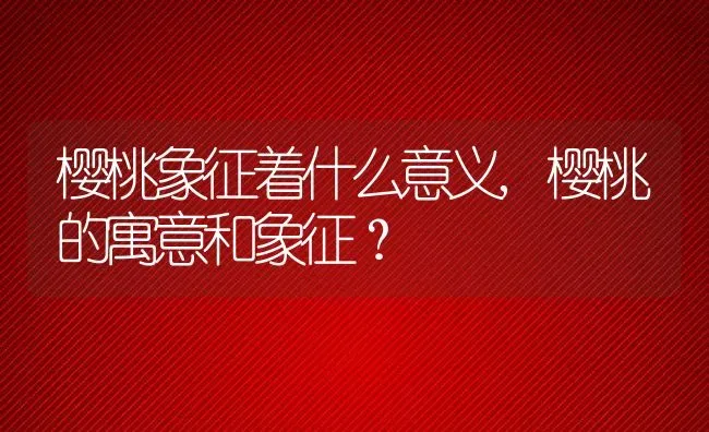 樱桃象征着什么意义,樱桃的寓意和象征？ | 养殖科普