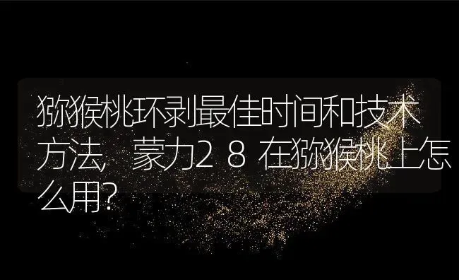 猕猴桃环剥最佳时间和技术方法,蒙力28在猕猴桃上怎么用？ | 养殖科普