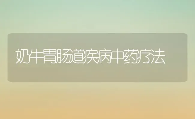 奶牛胃肠道疾病中药疗法 | 养殖知识