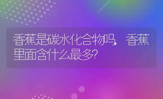 香蕉是碳水化合物吗,香蕉里面含什么最多？ | 养殖科普