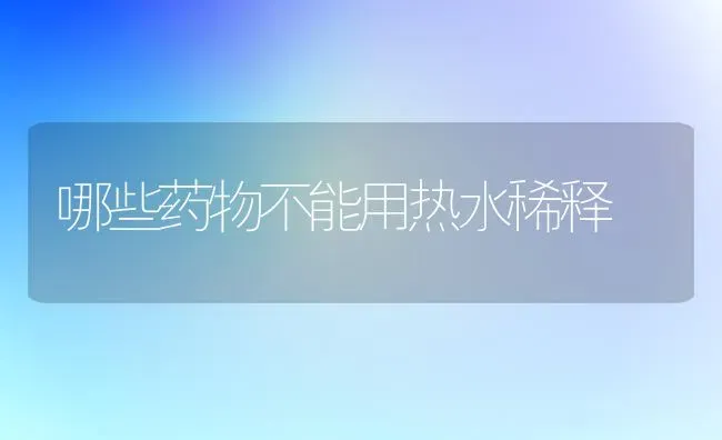 哪些药物不能用热水稀释 | 养殖技术大全