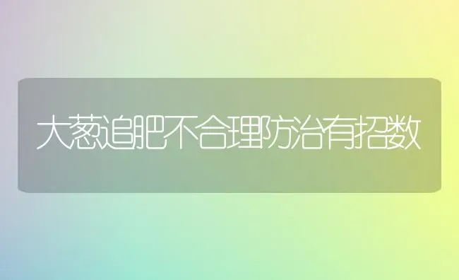 大葱追肥不合理防治有招数 | 养殖技术大全