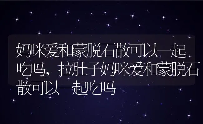 妈咪爱和蒙脱石散可以一起吃吗,拉肚子妈咪爱和蒙脱石散可以一起吃吗 | 养殖科普
