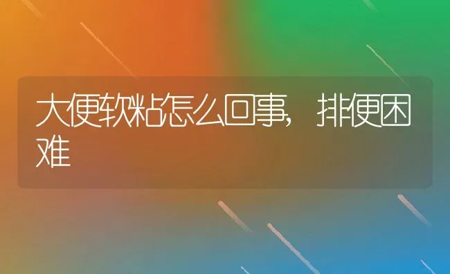 大便软粘怎么回事,排便困难 | 养殖学堂