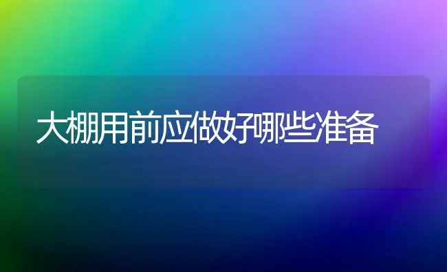 大棚用前应做好哪些准备 | 养殖知识