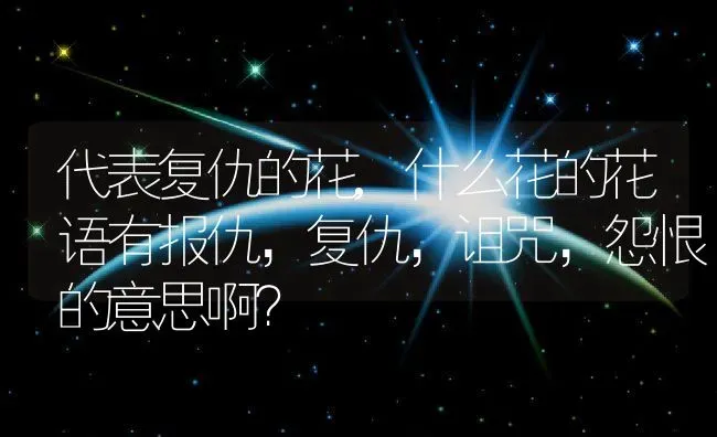 代表复仇的花,什么花的花语有报仇，复仇，诅咒，怨恨的意思啊？ | 养殖科普