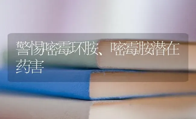 警惕嘧霉环胺、嘧霉胺潜在药害 | 养殖知识