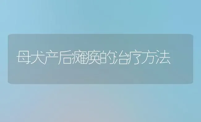 母犬产后瘫痪的治疗方法 | 养殖技术大全