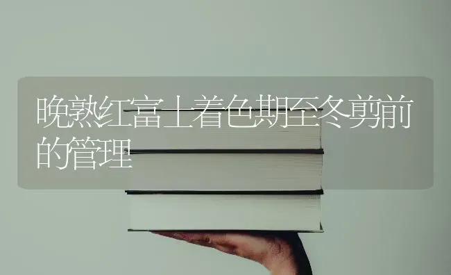 晚熟红富士着色期至冬剪前的管理 | 养殖知识