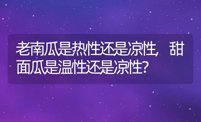 老南瓜是热性还是凉性,甜面瓜是温性还是凉性？ | 养殖科普