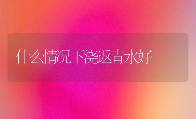 什么情况下浇返青水好 | 养殖技术大全