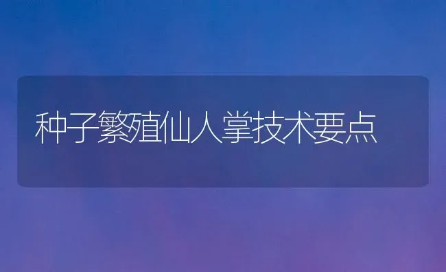 种子繁殖仙人掌技术要点 | 养殖知识