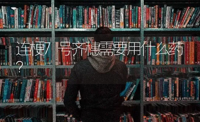 连梗7号齐穗需要用什么药? | 养殖技术大全