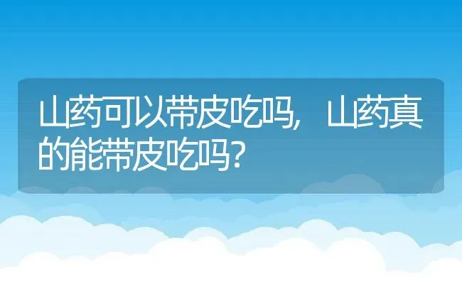 山药可以带皮吃吗,山药真的能带皮吃吗？ | 养殖科普