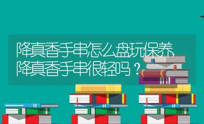 降真香手串怎么盘玩保养,降真香手串很轻吗？ | 养殖科普