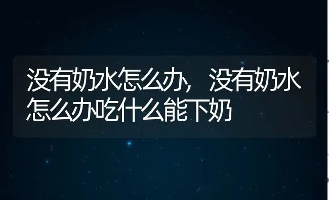 没有奶水怎么办,没有奶水怎么办吃什么能下奶 | 养殖科普