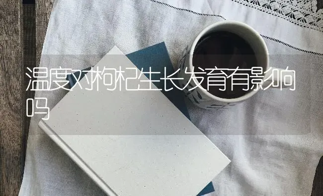 温度对枸杞生长发育有影响吗 | 养殖技术大全