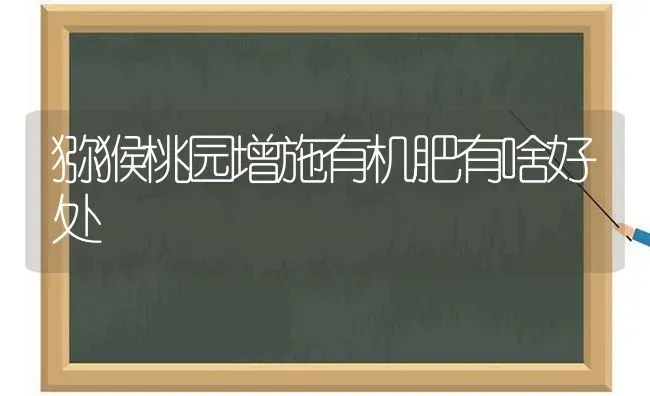 猕猴桃园增施有机肥有啥好处 | 养殖技术大全