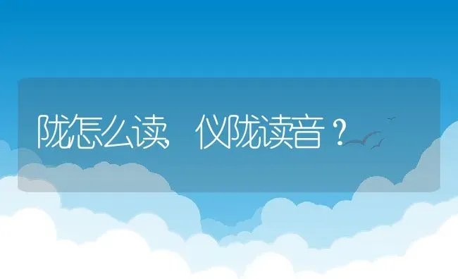 陇怎么读,仪陇读音？ | 养殖学堂