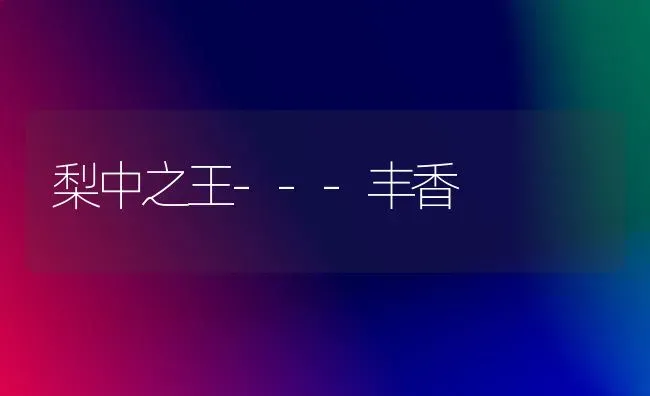 梨中之王---丰香 | 养殖技术大全