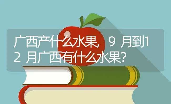 广西产什么水果,9月到12月广西有什么水果？ | 养殖科普