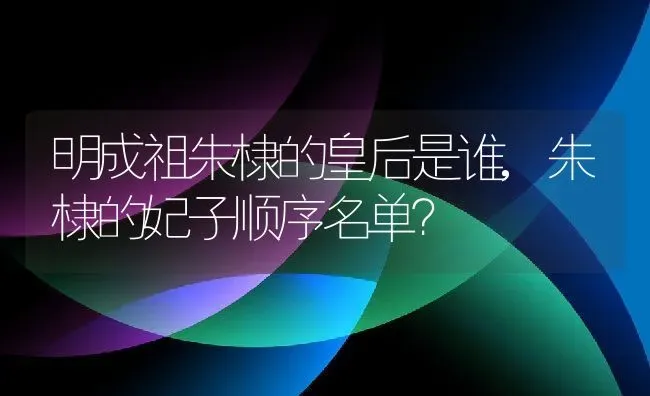 明成祖朱棣的皇后是谁,朱棣的妃子顺序名单？ | 养殖科普