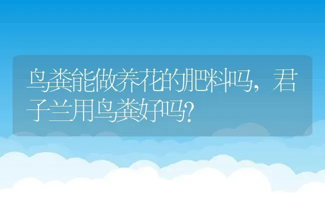 鸟粪能做养花的肥料吗,君子兰用鸟粪好吗？ | 养殖科普