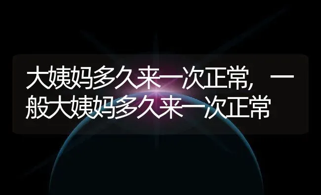 大姨妈多久来一次正常,一般大姨妈多久来一次正常 | 养殖科普