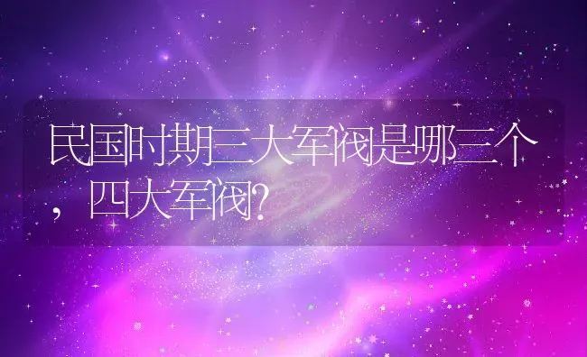 民国时期三大军阀是哪三个,四大军阀？ | 养殖科普