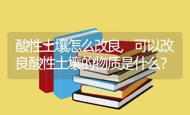 酸性土壤怎么改良,可以改良酸性土壤的物质是什么？ | 养殖科普