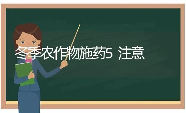 冬季农作物施药5注意 | 养殖知识