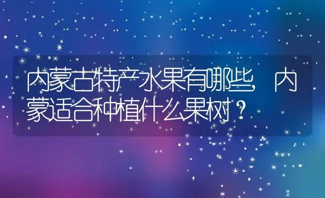 内蒙古特产水果有哪些,内蒙适合种植什么果树？ | 养殖科普