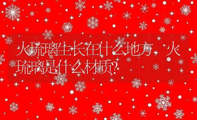 火琉璃生长在什么地方,火琉璃是什么材质？ | 养殖科普