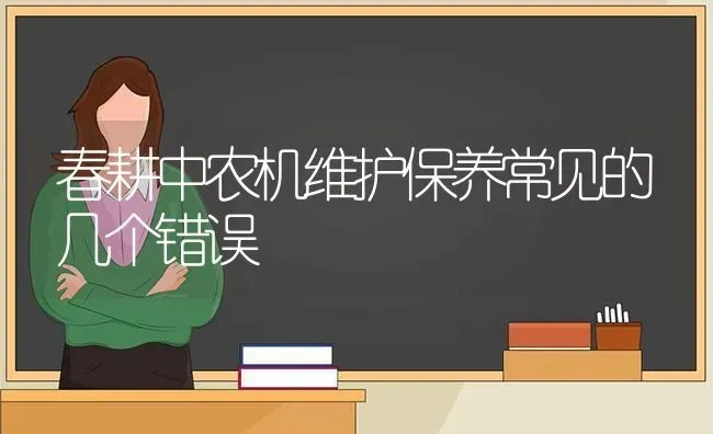 春耕中农机维护保养常见的几个错误 | 养殖知识