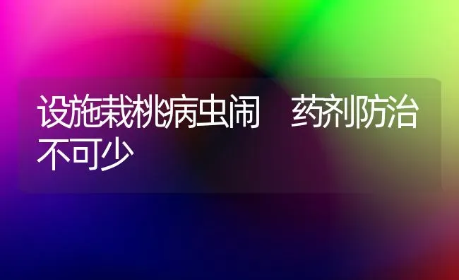设施栽桃病虫闹 药剂防治不可少 | 养殖知识