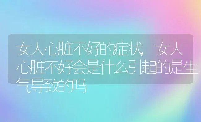 女人心脏不好的症状,女人心脏不好会是什么引起的是生气导致的吗 | 养殖资料