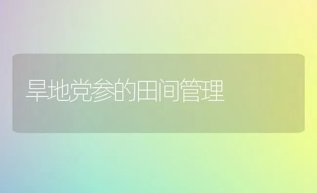 旱地党参的田间管理 | 养殖技术大全