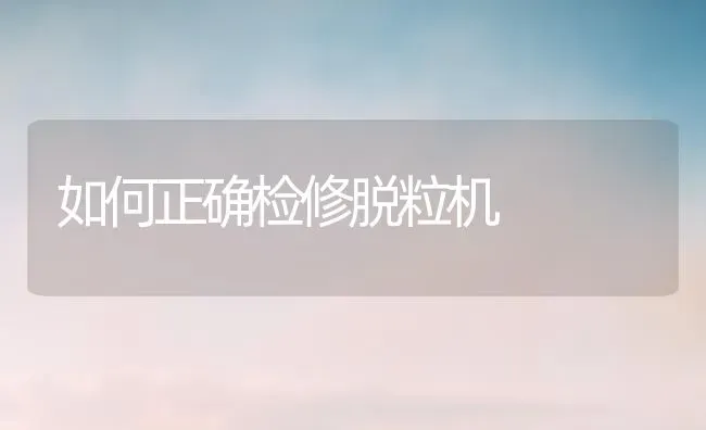 如何正确检修脱粒机 | 养殖知识