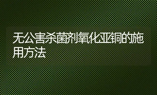 无公害杀菌剂氧化亚铜的施用方法 | 养殖知识