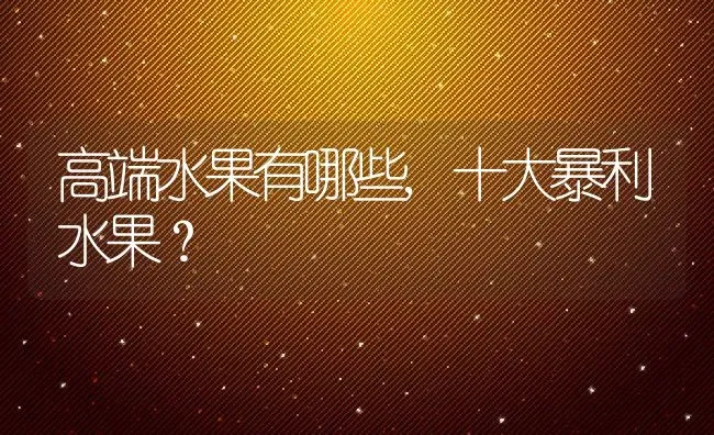 高端水果有哪些,十大暴利水果？ | 养殖学堂
