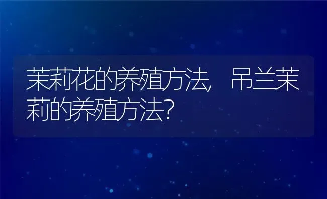 茉莉花的养殖方法,吊兰茉莉的养殖方法？ | 养殖科普
