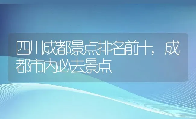 四川成都景点排名前十,成都市内必去景点 | 养殖学堂