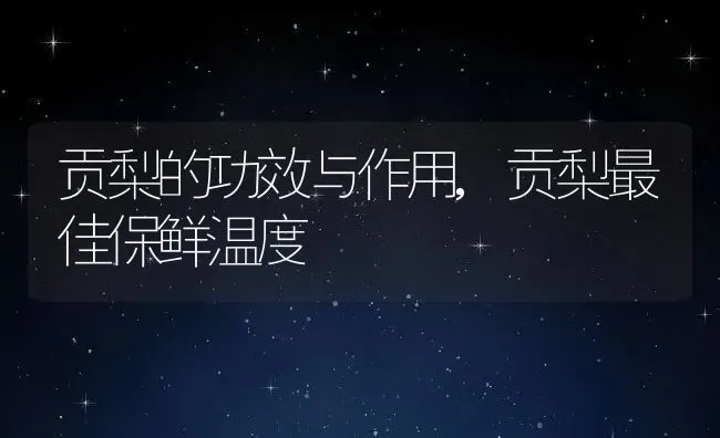 贡梨的功效与作用,贡梨最佳保鲜温度 | 养殖学堂