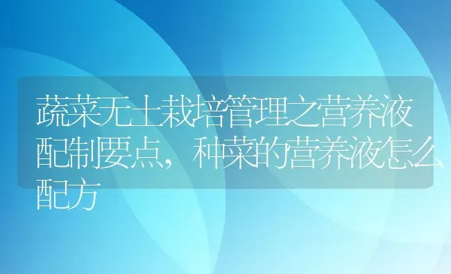 蔬菜无土栽培管理之营养液配制要点,种菜的营养液怎么配方 | 养殖学堂