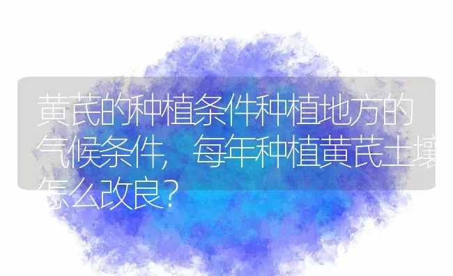 黄芪的种植条件种植地方的气候条件,每年种植黄芪土壤怎么改良？ | 养殖科普